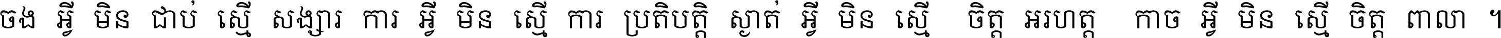 ចង​អ្វី​មិន​ជាប់​ស្មើ​សង្សារ ការ​អ្វី​មិន​ស្មើ​ការ​ប្រតិបត្តិ ស្ងាត់​អ្វី​មិន​ស្មើ​​ចិត្ត​អរហត្ត​ កាច​អ្វី​មិន​ស្មើ​ចិត្ត​ពាលា ។