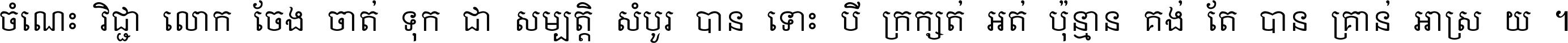 ចំណេះ​វិជ្ជា​លោក​ចែង​ចាត់ ទុក​ជា​សម្បត្តិ​សំបូរ​បាន ទោះ​បី​ក្រក្សត់​អត់​ប៉ុន្មាន គង់​តែ​បាន​គ្រាន់​អាស្រ័យ ។