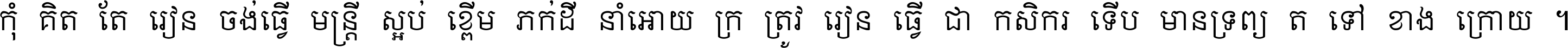 កុំ​គិត​តែ​រៀន​ចង់ធ្វើ​មន្ត្រី ស្អប់​ខ្ពើម​ភក់ដី​នាំអោយ​ក្រ ត្រូវ​រៀន​ធ្វើ​ជា​កសិករ ទើប​មានទ្រព្យ​ត​ទៅ​ខាង​ក្រោយ ។