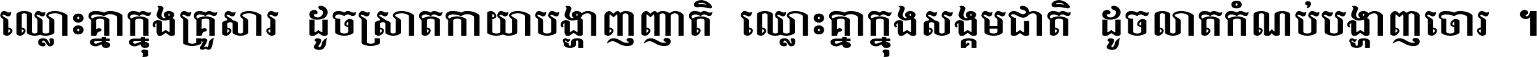 ឈ្លោះ​គ្នា​ក្នុង​គ្រួសារ ដូច​ស្រាត​កាយា​បង្ហាញ​ញាតិ ឈ្លោះគ្នាក្នុង​សង្គមជាតិ ដូច​លាត​កំណប់​បង្ហាញ​ចោរ ។
