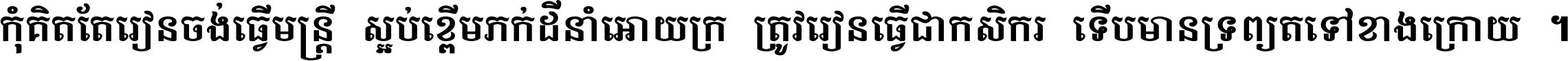 កុំ​គិត​តែ​រៀន​ចង់ធ្វើ​មន្ត្រី ស្អប់​ខ្ពើម​ភក់ដី​នាំអោយ​ក្រ ត្រូវ​រៀន​ធ្វើ​ជា​កសិករ ទើប​មានទ្រព្យ​ត​ទៅ​ខាង​ក្រោយ ។