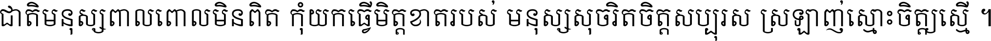 ជាតិ​មនុស្ស​ពាល​ពោល​មិន​ពិត កុំ​យក​ធ្វើ​មិត្ត​ខាត​របស់ មនុស្ស​សុចរិត​ចិត្ត​សប្បុរស ស្រឡាញ់​ស្មោះ​ចិត្ត​ឲ្យ​ស្មើ ។