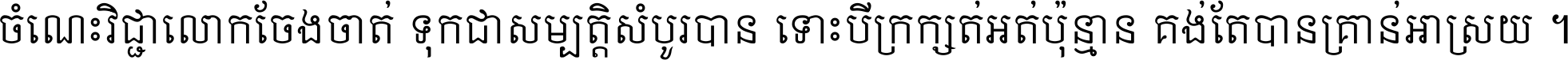 ចំណេះ​វិជ្ជា​លោក​ចែង​ចាត់ ទុក​ជា​សម្បត្តិ​សំបូរ​បាន ទោះ​បី​ក្រក្សត់​អត់​ប៉ុន្មាន គង់​តែ​បាន​គ្រាន់​អាស្រ័យ ។