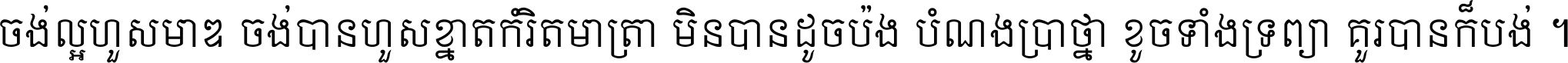 ចង់​ល្អ​ហួស​មាឌ ចង់​បាន​ហួស​ខ្នាត​កំរិត​មាត្រា មិន​បាន​ដូច​ប៉ង បំណង​ប្រាថ្នា ខូច​ទាំងទ្រព្យា គួរ​បាន​ក៏បង់ ។