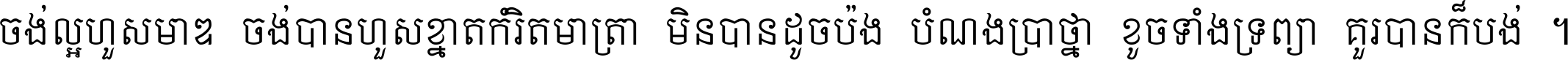 ចង់​ល្អ​ហួស​មាឌ ចង់​បាន​ហួស​ខ្នាត​កំរិត​មាត្រា មិន​បាន​ដូច​ប៉ង បំណង​ប្រាថ្នា ខូច​ទាំងទ្រព្យា គួរ​បាន​ក៏បង់ ។
