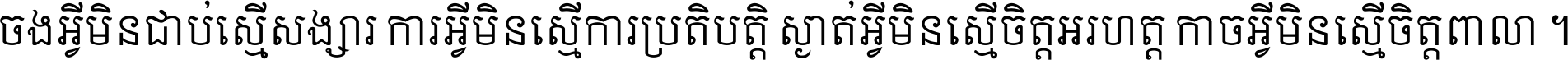 ចង​អ្វី​មិន​ជាប់​ស្មើ​សង្សារ ការ​អ្វី​មិន​ស្មើ​ការ​ប្រតិបត្តិ ស្ងាត់​អ្វី​មិន​ស្មើ​​ចិត្ត​អរហត្ត​ កាច​អ្វី​មិន​ស្មើ​ចិត្ត​ពាលា ។