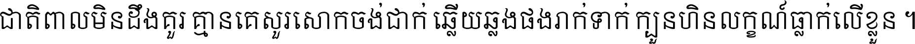 ជាតិ​ពាល​មិន​ដឹង​គួរ គ្មាន​គេ​សួរ​សោក​ចង់​ជាក់ ឆ្លើយ​ឆ្លង​ផង​រាក់​ទាក់​ ក្បួន​ហិន​លក្ខណ៍​ធ្លាក់​លើ​ខ្លួន ។