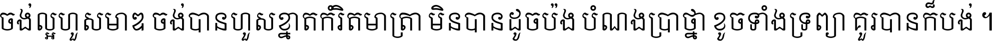 ចង់​ល្អ​ហួស​មាឌ ចង់​បាន​ហួស​ខ្នាត​កំរិត​មាត្រា មិន​បាន​ដូច​ប៉ង បំណង​ប្រាថ្នា ខូច​ទាំងទ្រព្យា គួរ​បាន​ក៏បង់ ។