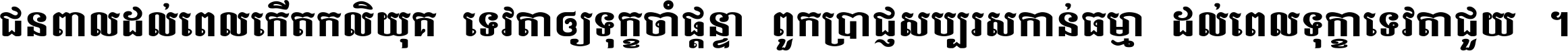 ជនពាល​ដល់​ពេល​កើត​កលិយុគ ទេវតា​ឲ្យ​ទុក្ខ​ចាំ​ផ្ដន្ទា ពួក​ប្រាជ្ញ​សប្បរស​កាន់​ធម្មា ដល់​ពេល​ទុក្ខា​ទេវតា​ជួយ ។