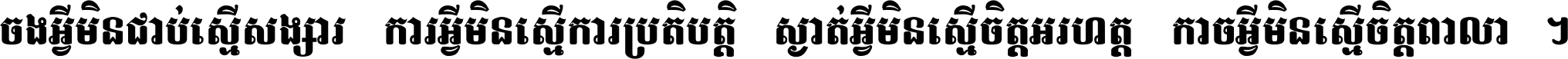 ចង​អ្វី​មិន​ជាប់​ស្មើ​សង្សារ ការ​អ្វី​មិន​ស្មើ​ការ​ប្រតិបត្តិ ស្ងាត់​អ្វី​មិន​ស្មើ​​ចិត្ត​អរហត្ត​ កាច​អ្វី​មិន​ស្មើ​ចិត្ត​ពាលា ។