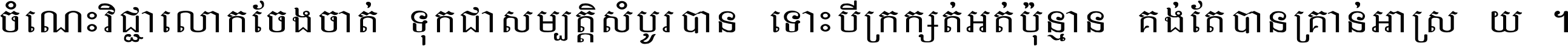 ចំណេះ​វិជ្ជា​លោក​ចែង​ចាត់ ទុក​ជា​សម្បត្តិ​សំបូរ​បាន ទោះ​បី​ក្រក្សត់​អត់​ប៉ុន្មាន គង់​តែ​បាន​គ្រាន់​អាស្រ័យ ។