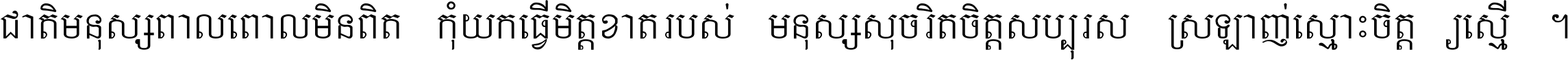 ជាតិ​មនុស្ស​ពាល​ពោល​មិន​ពិត កុំ​យក​ធ្វើ​មិត្ត​ខាត​របស់ មនុស្ស​សុចរិត​ចិត្ត​សប្បុរស ស្រឡាញ់​ស្មោះ​ចិត្ត​ឲ្យ​ស្មើ ។