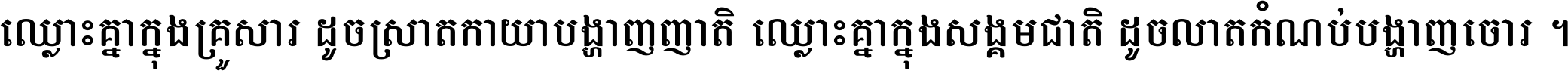 ឈ្លោះ​គ្នា​ក្នុង​គ្រួសារ ដូច​ស្រាត​កាយា​បង្ហាញ​ញាតិ ឈ្លោះគ្នាក្នុង​សង្គមជាតិ ដូច​លាត​កំណប់​បង្ហាញ​ចោរ ។