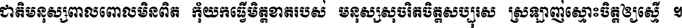 ជាតិ​មនុស្ស​ពាល​ពោល​មិន​ពិត កុំ​យក​ធ្វើ​មិត្ត​ខាត​របស់ មនុស្ស​សុចរិត​ចិត្ត​សប្បុរស ស្រឡាញ់​ស្មោះ​ចិត្ត​ឲ្យ​ស្មើ ។