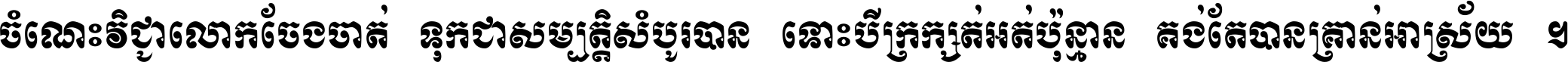 ចំណេះ​វិជ្ជា​លោក​ចែង​ចាត់ ទុក​ជា​សម្បត្តិ​សំបូរ​បាន ទោះ​បី​ក្រក្សត់​អត់​ប៉ុន្មាន គង់​តែ​បាន​គ្រាន់​អាស្រ័យ ។