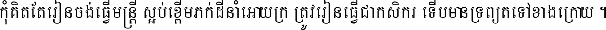 កុំ​គិត​តែ​រៀន​ចង់ធ្វើ​មន្ត្រី ស្អប់​ខ្ពើម​ភក់ដី​នាំអោយ​ក្រ ត្រូវ​រៀន​ធ្វើ​ជា​កសិករ ទើប​មានទ្រព្យ​ត​ទៅ​ខាង​ក្រោយ ។