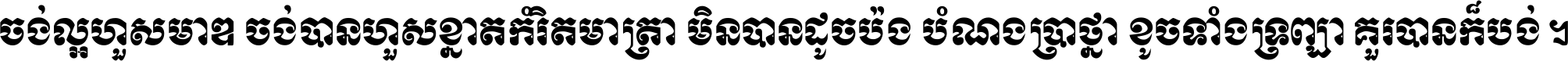 ចង់​ល្អ​ហួស​មាឌ ចង់​បាន​ហួស​ខ្នាត​កំរិត​មាត្រា មិន​បាន​ដូច​ប៉ង បំណង​ប្រាថ្នា ខូច​ទាំងទ្រព្យា គួរ​បាន​ក៏បង់ ។