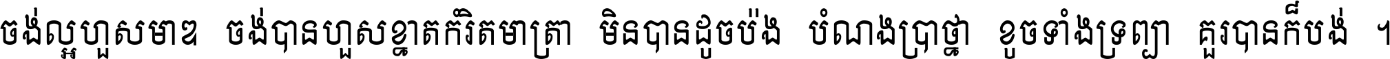 ចង់​ល្អ​ហួស​មាឌ ចង់​បាន​ហួស​ខ្នាត​កំរិត​មាត្រា មិន​បាន​ដូច​ប៉ង បំណង​ប្រាថ្នា ខូច​ទាំងទ្រព្យា គួរ​បាន​ក៏បង់ ។