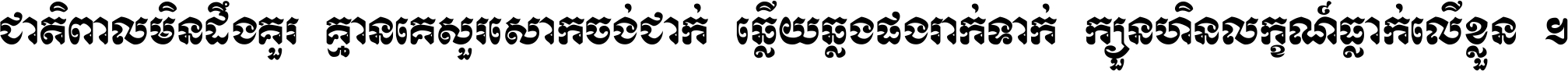 ជាតិ​ពាល​មិន​ដឹង​គួរ គ្មាន​គេ​សួរ​សោក​ចង់​ជាក់ ឆ្លើយ​ឆ្លង​ផង​រាក់​ទាក់​ ក្បួន​ហិន​លក្ខណ៍​ធ្លាក់​លើ​ខ្លួន ។