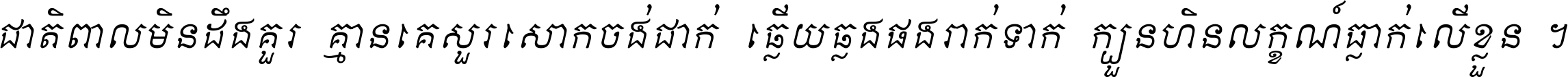 ជាតិ​ពាល​មិន​ដឹង​គួរ គ្មាន​គេ​សួរ​សោក​ចង់​ជាក់ ឆ្លើយ​ឆ្លង​ផង​រាក់​ទាក់​ ក្បួន​ហិន​លក្ខណ៍​ធ្លាក់​លើ​ខ្លួន ។