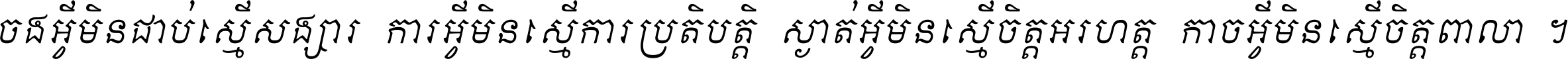 ចង​អ្វី​មិន​ជាប់​ស្មើ​សង្សារ ការ​អ្វី​មិន​ស្មើ​ការ​ប្រតិបត្តិ ស្ងាត់​អ្វី​មិន​ស្មើ​​ចិត្ត​អរហត្ត​ កាច​អ្វី​មិន​ស្មើ​ចិត្ត​ពាលា ។