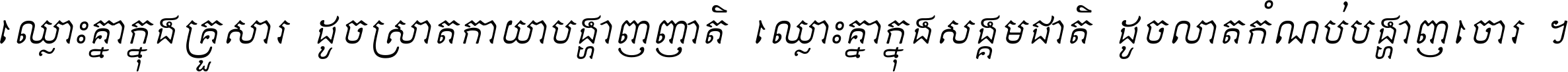 ឈ្លោះ​គ្នា​ក្នុង​គ្រួសារ ដូច​ស្រាត​កាយា​បង្ហាញ​ញាតិ ឈ្លោះគ្នាក្នុង​សង្គមជាតិ ដូច​លាត​កំណប់​បង្ហាញ​ចោរ ។