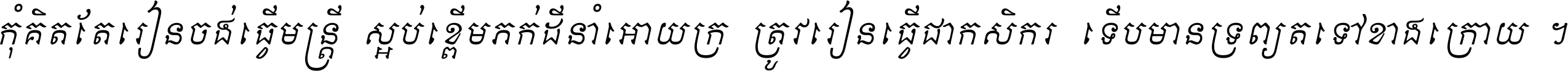 កុំ​គិត​តែ​រៀន​ចង់ធ្វើ​មន្ត្រី ស្អប់​ខ្ពើម​ភក់ដី​នាំអោយ​ក្រ ត្រូវ​រៀន​ធ្វើ​ជា​កសិករ ទើប​មានទ្រព្យ​ត​ទៅ​ខាង​ក្រោយ ។