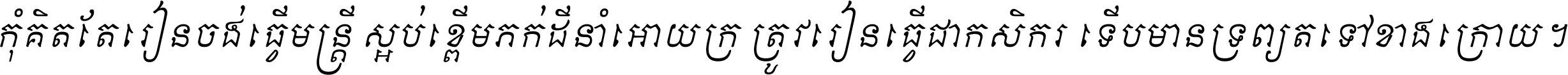 កុំ​គិត​តែ​រៀន​ចង់ធ្វើ​មន្ត្រី ស្អប់​ខ្ពើម​ភក់ដី​នាំអោយ​ក្រ ត្រូវ​រៀន​ធ្វើ​ជា​កសិករ ទើប​មានទ្រព្យ​ត​ទៅ​ខាង​ក្រោយ ។