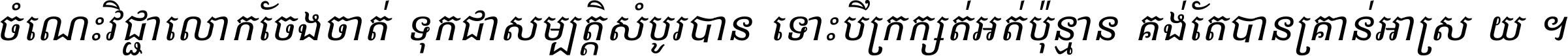 ចំណេះ​វិជ្ជា​លោក​ចែង​ចាត់ ទុក​ជា​សម្បត្តិ​សំបូរ​បាន ទោះ​បី​ក្រក្សត់​អត់​ប៉ុន្មាន គង់​តែ​បាន​គ្រាន់​អាស្រ័យ ។