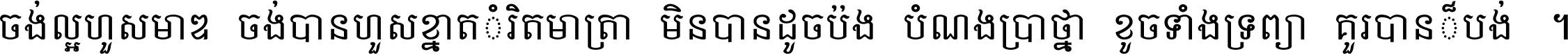 ចង់​ល្អ​ហួស​មាឌ ចង់​បាន​ហួស​ខ្នាត​កំរិត​មាត្រា មិន​បាន​ដូច​ប៉ង បំណង​ប្រាថ្នា ខូច​ទាំងទ្រព្យា គួរ​បាន​ក៏បង់ ។