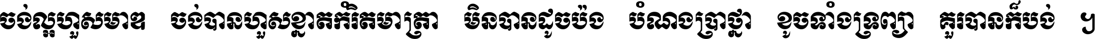 ចង់​ល្អ​ហួស​មាឌ ចង់​បាន​ហួស​ខ្នាត​កំរិត​មាត្រា មិន​បាន​ដូច​ប៉ង បំណង​ប្រាថ្នា ខូច​ទាំងទ្រព្យា គួរ​បាន​ក៏បង់ ។