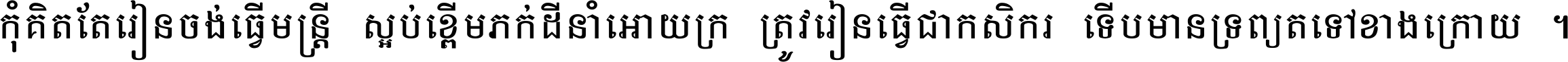 កុំ​គិត​តែ​រៀន​ចង់ធ្វើ​មន្ត្រី ស្អប់​ខ្ពើម​ភក់ដី​នាំអោយ​ក្រ ត្រូវ​រៀន​ធ្វើ​ជា​កសិករ ទើប​មានទ្រព្យ​ត​ទៅ​ខាង​ក្រោយ ។