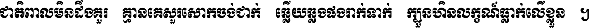 ជាតិ​ពាល​មិន​ដឹង​គួរ គ្មាន​គេ​សួរ​សោក​ចង់​ជាក់ ឆ្លើយ​ឆ្លង​ផង​រាក់​ទាក់​ ក្បួន​ហិន​លក្ខណ៍​ធ្លាក់​លើ​ខ្លួន ។