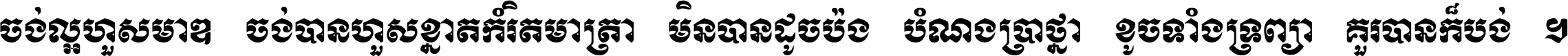 ចង់​ល្អ​ហួស​មាឌ ចង់​បាន​ហួស​ខ្នាត​កំរិត​មាត្រា មិន​បាន​ដូច​ប៉ង បំណង​ប្រាថ្នា ខូច​ទាំងទ្រព្យា គួរ​បាន​ក៏បង់ ។