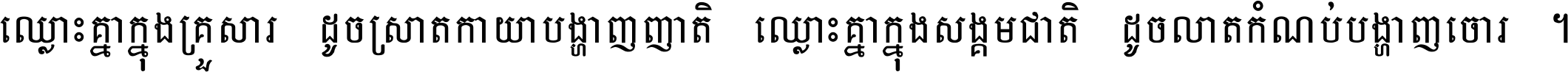 ឈ្លោះ​គ្នា​ក្នុង​គ្រួសារ ដូច​ស្រាត​កាយា​បង្ហាញ​ញាតិ ឈ្លោះគ្នាក្នុង​សង្គមជាតិ ដូច​លាត​កំណប់​បង្ហាញ​ចោរ ។