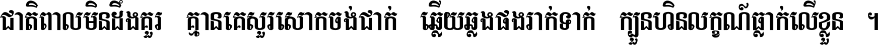 ជាតិ​ពាល​មិន​ដឹង​គួរ គ្មាន​គេ​សួរ​សោក​ចង់​ជាក់ ឆ្លើយ​ឆ្លង​ផង​រាក់​ទាក់​ ក្បួន​ហិន​លក្ខណ៍​ធ្លាក់​លើ​ខ្លួន ។