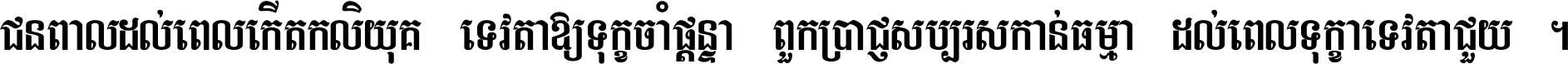 ជនពាល​ដល់​ពេល​កើត​កលិយុគ ទេវតា​ឲ្យ​ទុក្ខ​ចាំ​ផ្ដន្ទា ពួក​ប្រាជ្ញ​សប្បរស​កាន់​ធម្មា ដល់​ពេល​ទុក្ខា​ទេវតា​ជួយ ។