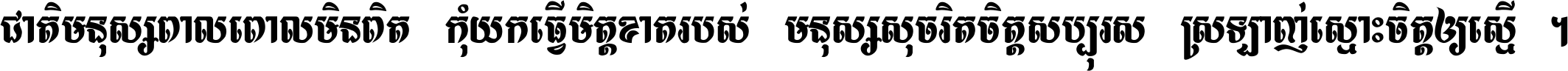 ជាតិ​មនុស្ស​ពាល​ពោល​មិន​ពិត កុំ​យក​ធ្វើ​មិត្ត​ខាត​របស់ មនុស្ស​សុចរិត​ចិត្ត​សប្បុរស ស្រឡាញ់​ស្មោះ​ចិត្ត​ឲ្យ​ស្មើ ។