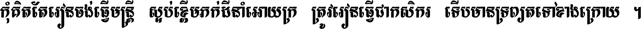 កុំ​គិត​តែ​រៀន​ចង់ធ្វើ​មន្ត្រី ស្អប់​ខ្ពើម​ភក់ដី​នាំអោយ​ក្រ ត្រូវ​រៀន​ធ្វើ​ជា​កសិករ ទើប​មានទ្រព្យ​ត​ទៅ​ខាង​ក្រោយ ។