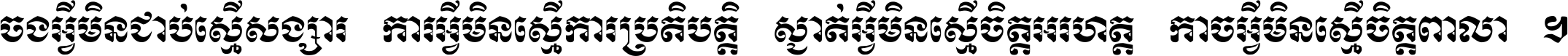 ចង​អ្វី​មិន​ជាប់​ស្មើ​សង្សារ ការ​អ្វី​មិន​ស្មើ​ការ​ប្រតិបត្តិ ស្ងាត់​អ្វី​មិន​ស្មើ​​ចិត្ត​អរហត្ត​ កាច​អ្វី​មិន​ស្មើ​ចិត្ត​ពាលា ។