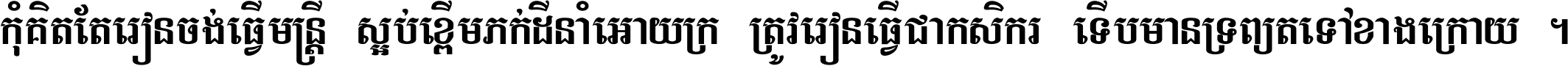 កុំ​គិត​តែ​រៀន​ចង់ធ្វើ​មន្ត្រី ស្អប់​ខ្ពើម​ភក់ដី​នាំអោយ​ក្រ ត្រូវ​រៀន​ធ្វើ​ជា​កសិករ ទើប​មានទ្រព្យ​ត​ទៅ​ខាង​ក្រោយ ។