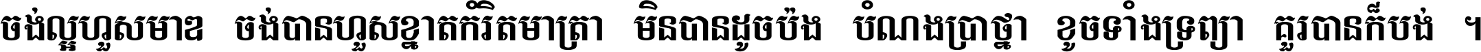 ចង់​ល្អ​ហួស​មាឌ ចង់​បាន​ហួស​ខ្នាត​កំរិត​មាត្រា មិន​បាន​ដូច​ប៉ង បំណង​ប្រាថ្នា ខូច​ទាំងទ្រព្យា គួរ​បាន​ក៏បង់ ។