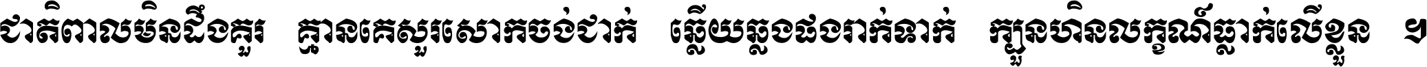 ជាតិ​ពាល​មិន​ដឹង​គួរ គ្មាន​គេ​សួរ​សោក​ចង់​ជាក់ ឆ្លើយ​ឆ្លង​ផង​រាក់​ទាក់​ ក្បួន​ហិន​លក្ខណ៍​ធ្លាក់​លើ​ខ្លួន ។