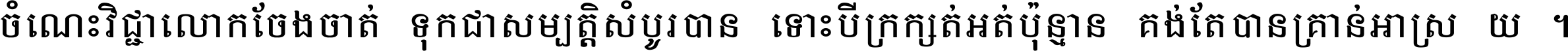 ចំណេះ​វិជ្ជា​លោក​ចែង​ចាត់ ទុក​ជា​សម្បត្តិ​សំបូរ​បាន ទោះ​បី​ក្រក្សត់​អត់​ប៉ុន្មាន គង់​តែ​បាន​គ្រាន់​អាស្រ័យ ។