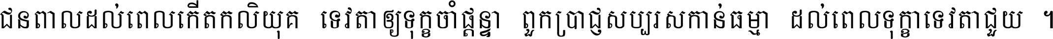 ជនពាល​ដល់​ពេល​កើត​កលិយុគ ទេវតា​ឲ្យ​ទុក្ខ​ចាំ​ផ្ដន្ទា ពួក​ប្រាជ្ញ​សប្បរស​កាន់​ធម្មា ដល់​ពេល​ទុក្ខា​ទេវតា​ជួយ ។