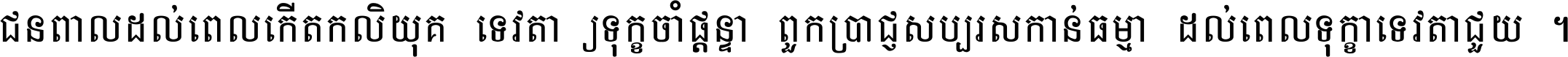 ជនពាល​ដល់​ពេល​កើត​កលិយុគ ទេវតា​ឲ្យ​ទុក្ខ​ចាំ​ផ្ដន្ទា ពួក​ប្រាជ្ញ​សប្បរស​កាន់​ធម្មា ដល់​ពេល​ទុក្ខា​ទេវតា​ជួយ ។