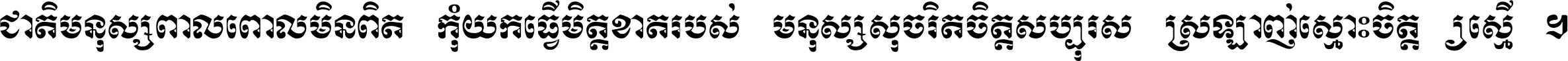 ជាតិ​មនុស្ស​ពាល​ពោល​មិន​ពិត កុំ​យក​ធ្វើ​មិត្ត​ខាត​របស់ មនុស្ស​សុចរិត​ចិត្ត​សប្បុរស ស្រឡាញ់​ស្មោះ​ចិត្ត​ឲ្យ​ស្មើ ។