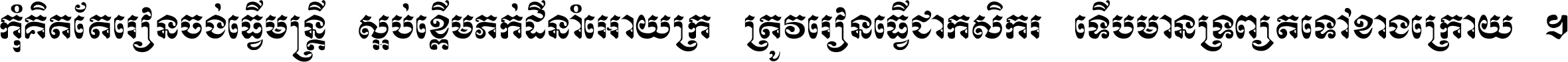 កុំ​គិត​តែ​រៀន​ចង់ធ្វើ​មន្ត្រី ស្អប់​ខ្ពើម​ភក់ដី​នាំអោយ​ក្រ ត្រូវ​រៀន​ធ្វើ​ជា​កសិករ ទើប​មានទ្រព្យ​ត​ទៅ​ខាង​ក្រោយ ។