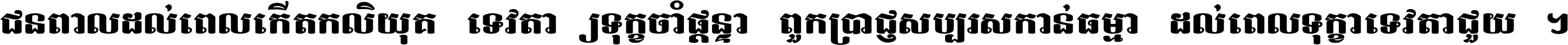 ជនពាល​ដល់​ពេល​កើត​កលិយុគ ទេវតា​ឲ្យ​ទុក្ខ​ចាំ​ផ្ដន្ទា ពួក​ប្រាជ្ញ​សប្បរស​កាន់​ធម្មា ដល់​ពេល​ទុក្ខា​ទេវតា​ជួយ ។