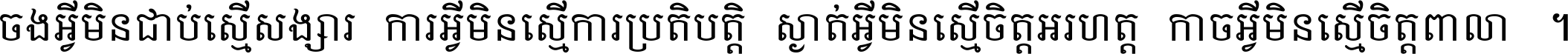 ចង​អ្វី​មិន​ជាប់​ស្មើ​សង្សារ ការ​អ្វី​មិន​ស្មើ​ការ​ប្រតិបត្តិ ស្ងាត់​អ្វី​មិន​ស្មើ​​ចិត្ត​អរហត្ត​ កាច​អ្វី​មិន​ស្មើ​ចិត្ត​ពាលា ។